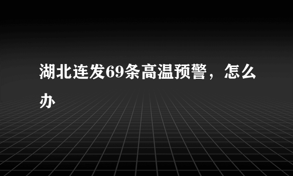 湖北连发69条高温预警，怎么办