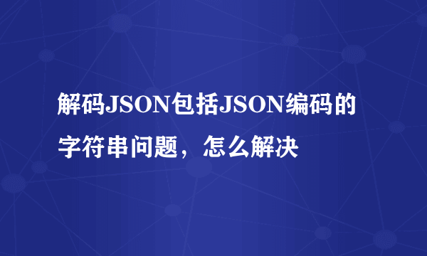 解码JSON包括JSON编码的字符串问题，怎么解决