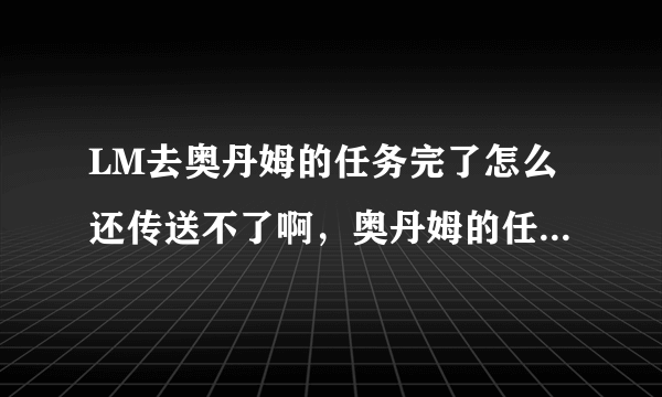 LM去奥丹姆的任务完了怎么还传送不了啊，奥丹姆的任务我都全做完了。。。