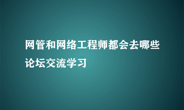 网管和网络工程师都会去哪些论坛交流学习