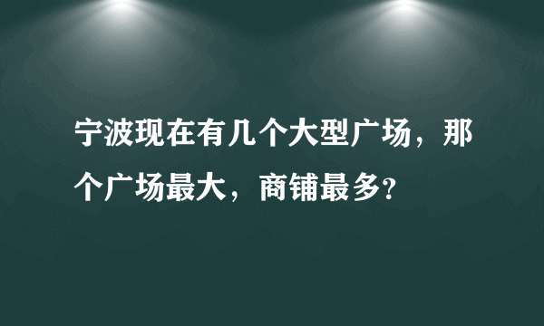 宁波现在有几个大型广场，那个广场最大，商铺最多？