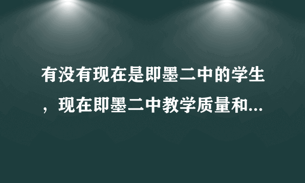 有没有现在是即墨二中的学生，现在即墨二中教学质量和高考成绩怎么样，知道的帮忙解答一下，谢谢啦