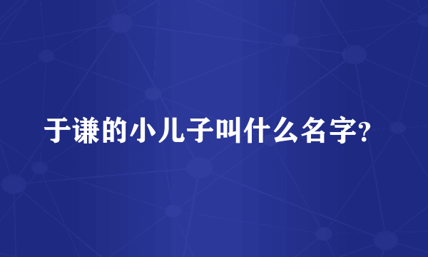 于谦的小儿子叫什么名字？