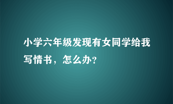 小学六年级发现有女同学给我写情书，怎么办？