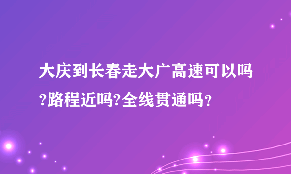 大庆到长春走大广高速可以吗?路程近吗?全线贯通吗？