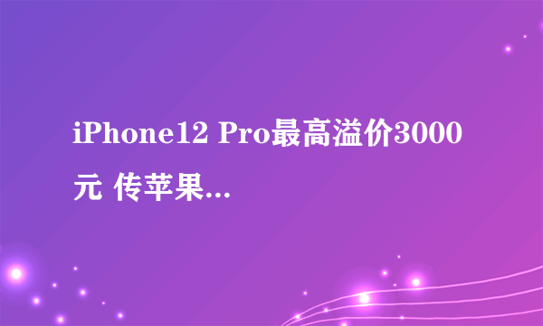 iPhone12 Pro最高溢价3000元 传苹果严控电商供货防降价