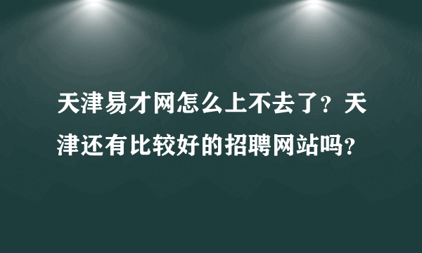 天津易才网怎么上不去了？天津还有比较好的招聘网站吗？