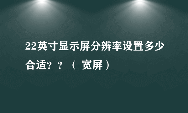 22英寸显示屏分辨率设置多少合适？？（ 宽屏）