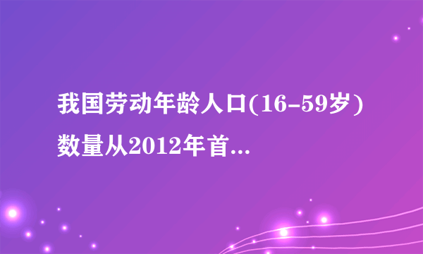 我国劳动年龄人口(16-59岁)数量从2012年首次下降，至