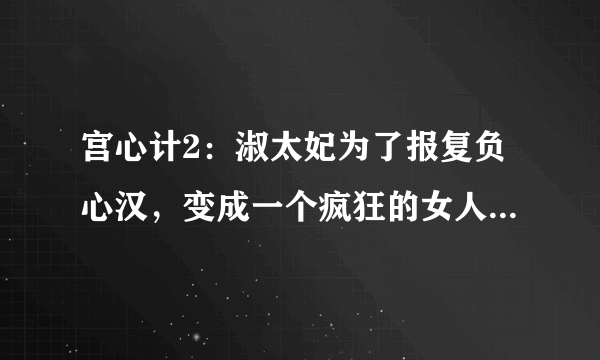 宫心计2：淑太妃为了报复负心汉，变成一个疯狂的女人，下场太惨