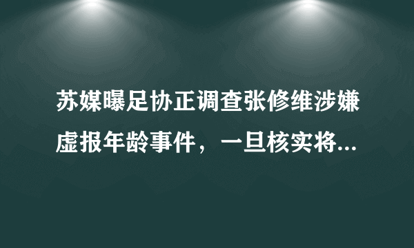 苏媒曝足协正调查张修维涉嫌虚报年龄事件，一旦核实将遭重罚，你怎么看待此事？