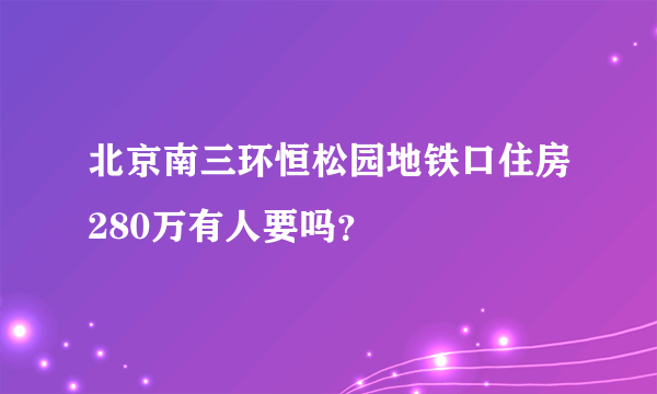 北京南三环恒松园地铁口住房280万有人要吗？