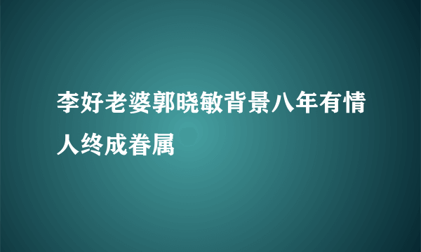 李好老婆郭晓敏背景八年有情人终成眷属