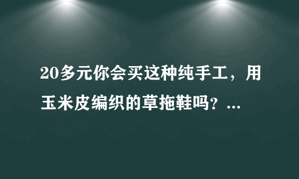 20多元你会买这种纯手工，用玉米皮编织的草拖鞋吗？给点建议。