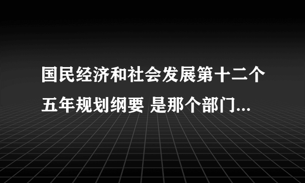 国民经济和社会发展第十二个五年规划纲要 是那个部门发的文？是国务院 还是 发改委？？有明确的部门没有？