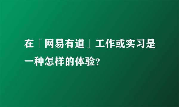 在「网易有道」工作或实习是一种怎样的体验？