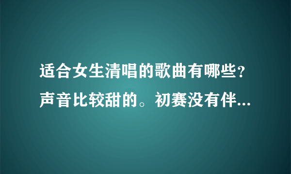 适合女生清唱的歌曲有哪些？声音比较甜的。初赛没有伴奏，你懂滴。求介绍