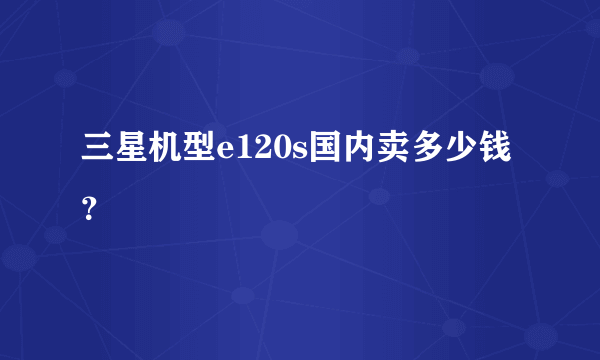 三星机型e120s国内卖多少钱？