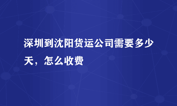 深圳到沈阳货运公司需要多少天，怎么收费