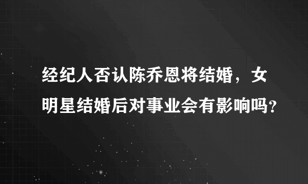 经纪人否认陈乔恩将结婚，女明星结婚后对事业会有影响吗？