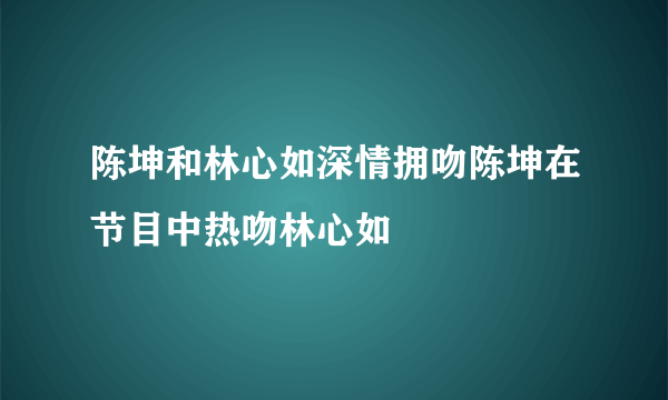 陈坤和林心如深情拥吻陈坤在节目中热吻林心如