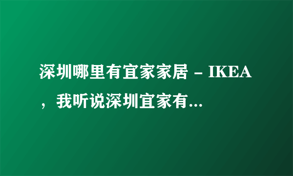 深圳哪里有宜家家居 - IKEA，我听说深圳宜家有好几间的，都分别在哪里？