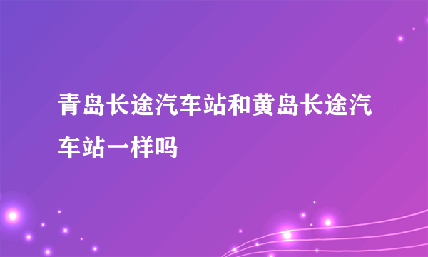 青岛长途汽车站和黄岛长途汽车站一样吗