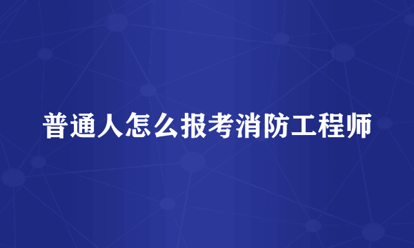 普通人怎么报考消防工程师