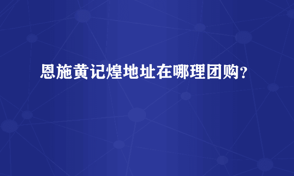 恩施黄记煌地址在哪理团购？