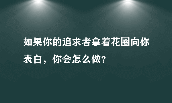 如果你的追求者拿着花圈向你表白，你会怎么做？