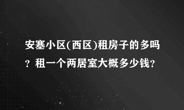 安塞小区(西区)租房子的多吗？租一个两居室大概多少钱？