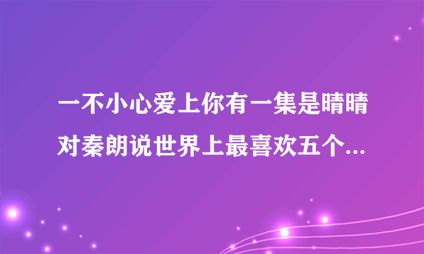 一不小心爱上你有一集是晴晴对秦朗说世界上最喜欢五个人，然后每一个都是什么什么样的哥哥是哪一集啊？