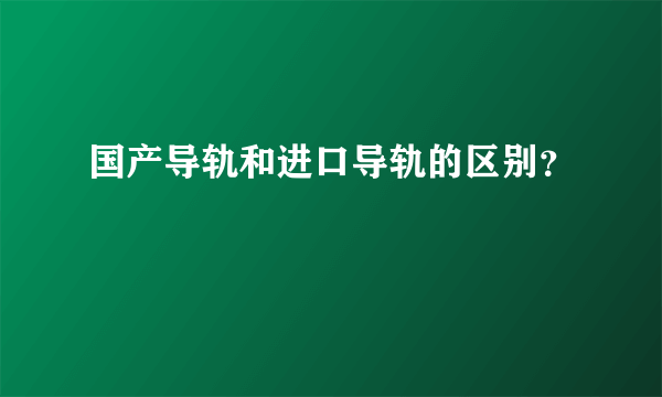 国产导轨和进口导轨的区别？