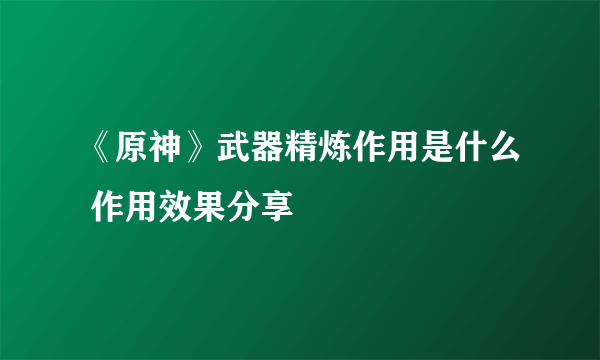 《原神》武器精炼作用是什么 作用效果分享