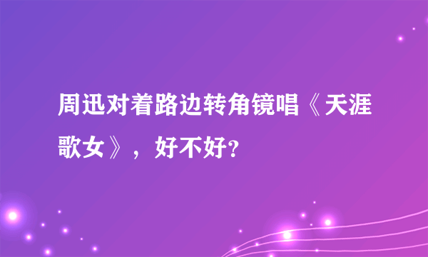 周迅对着路边转角镜唱《天涯歌女》，好不好？