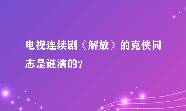 电视连续剧《解放》的克侠同志是谁演的？