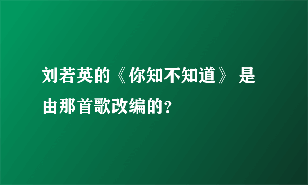 刘若英的《你知不知道》 是由那首歌改编的？