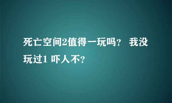 死亡空间2值得一玩吗？ 我没玩过1 吓人不？