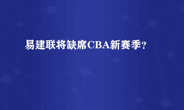 易建联将缺席CBA新赛季？