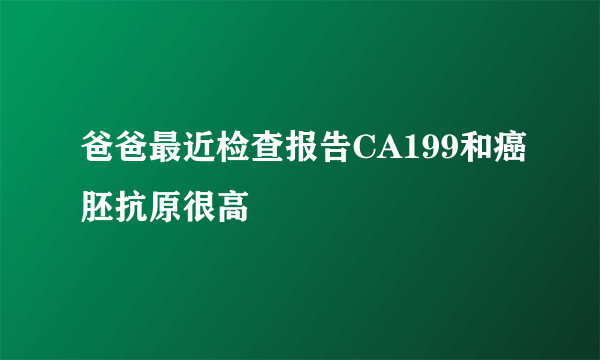 爸爸最近检查报告CA199和癌胚抗原很高