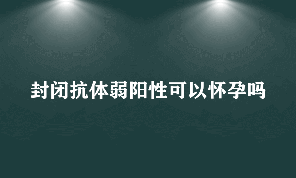 封闭抗体弱阳性可以怀孕吗