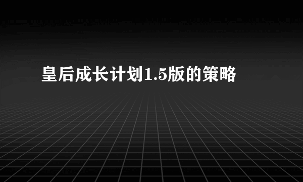 皇后成长计划1.5版的策略