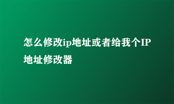 怎么修改ip地址或者给我个IP地址修改器