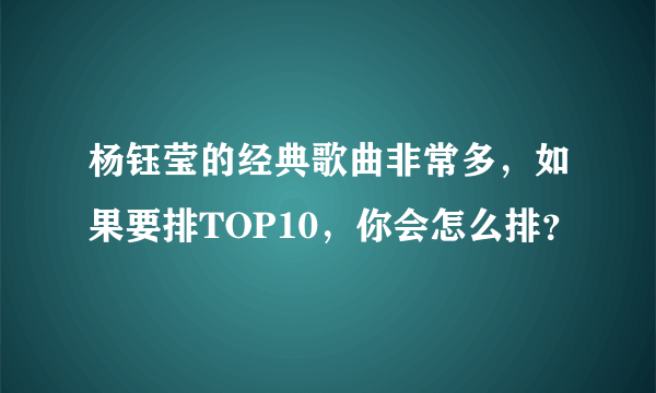 杨钰莹的经典歌曲非常多，如果要排TOP10，你会怎么排？