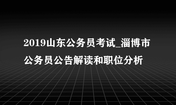 2019山东公务员考试_淄博市公务员公告解读和职位分析