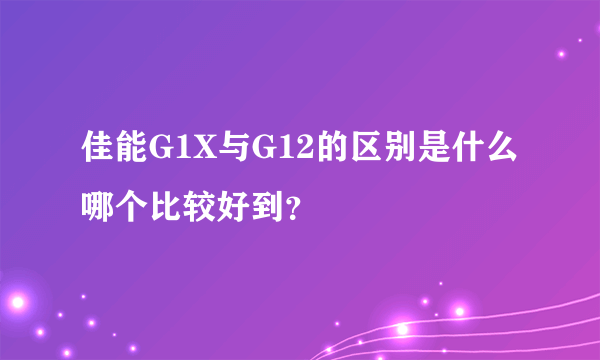 佳能G1X与G12的区别是什么哪个比较好到？