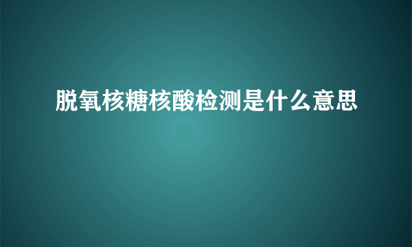 脱氧核糖核酸检测是什么意思