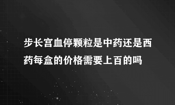 步长宫血停颗粒是中药还是西药每盒的价格需要上百的吗