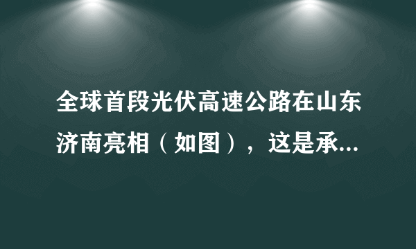 全球首段光伏高速公路在山东济南亮相（如图），这是承载光伏路面研发与铺设的高速公路。路面将收集到的太阳能转化为电能，现已实现并网发电。根据材料完成下列小题。A.①②B.②③C.①④D.③④A.青藏高原B.西北地区C.东部沿海D.四川盆地