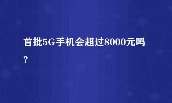 首批5G手机会超过8000元吗？